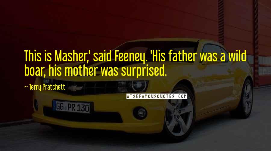 Terry Pratchett Quotes: This is Masher,' said Feeney. 'His father was a wild boar, his mother was surprised.