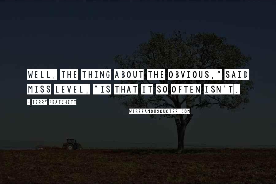 Terry Pratchett Quotes: Well, the thing about the obvious," said Miss Level, "is that it so often isn't.