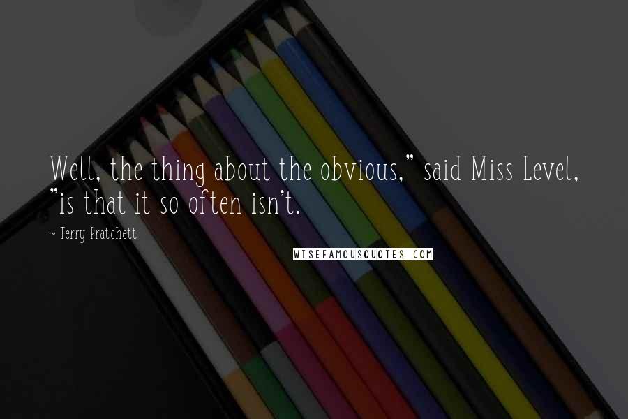 Terry Pratchett Quotes: Well, the thing about the obvious," said Miss Level, "is that it so often isn't.