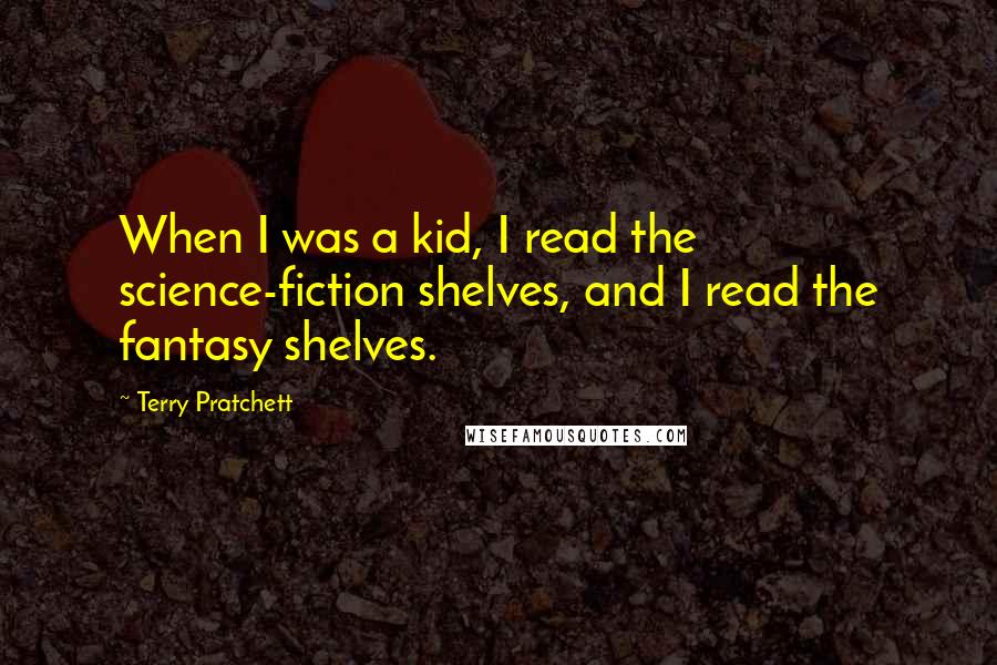 Terry Pratchett Quotes: When I was a kid, I read the science-fiction shelves, and I read the fantasy shelves.