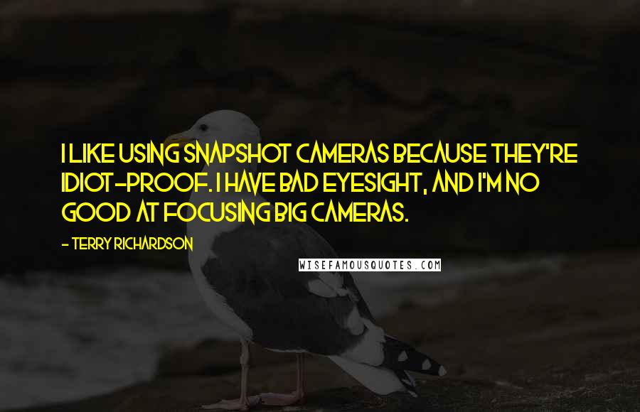 Terry Richardson Quotes: I like using snapshot cameras because they're idiot-proof. I have bad eyesight, and I'm no good at focusing big cameras.