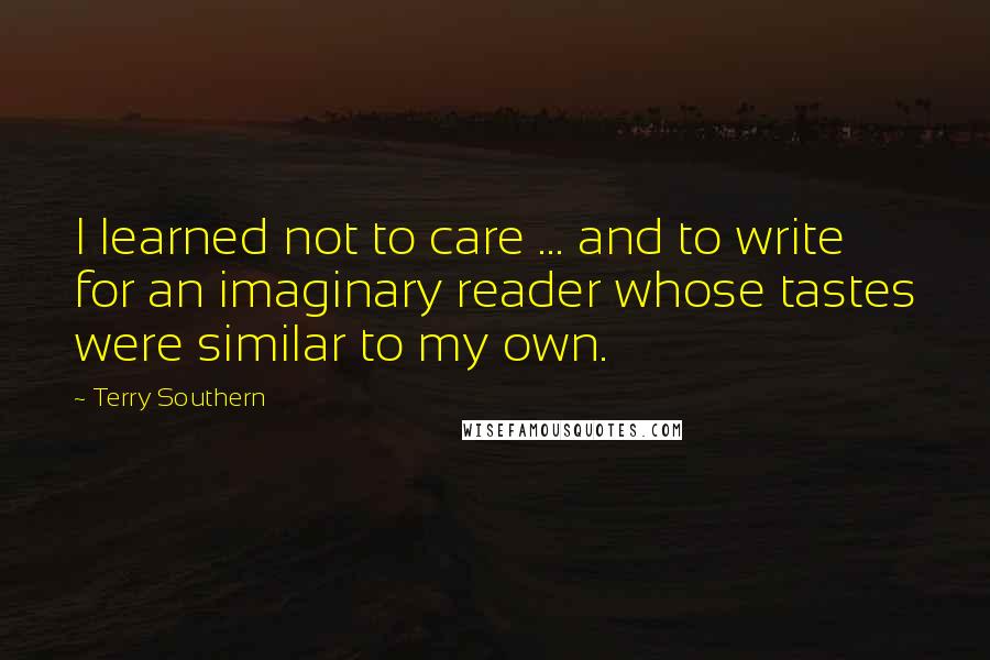 Terry Southern Quotes: I learned not to care ... and to write for an imaginary reader whose tastes were similar to my own.