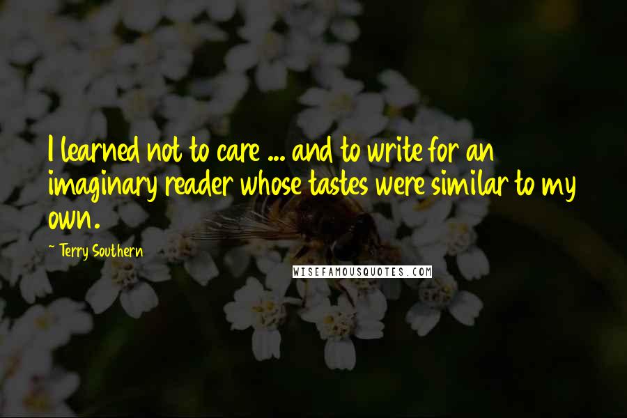 Terry Southern Quotes: I learned not to care ... and to write for an imaginary reader whose tastes were similar to my own.