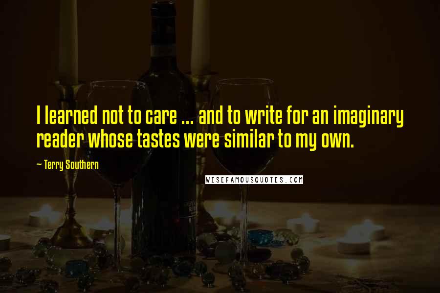 Terry Southern Quotes: I learned not to care ... and to write for an imaginary reader whose tastes were similar to my own.