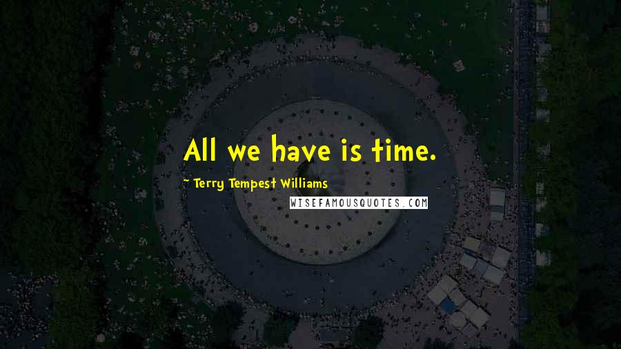 Terry Tempest Williams Quotes: All we have is time.