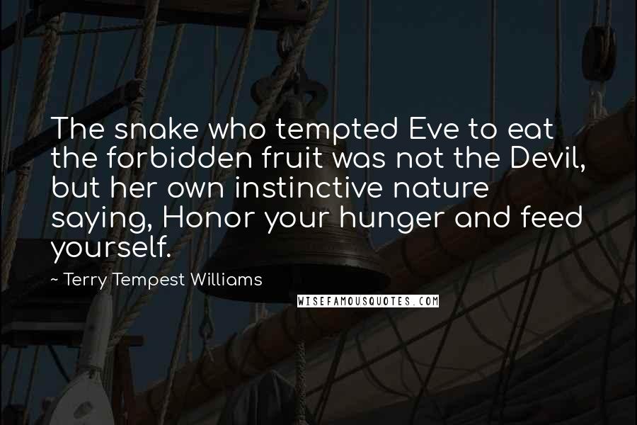 Terry Tempest Williams Quotes: The snake who tempted Eve to eat the forbidden fruit was not the Devil, but her own instinctive nature saying, Honor your hunger and feed yourself.