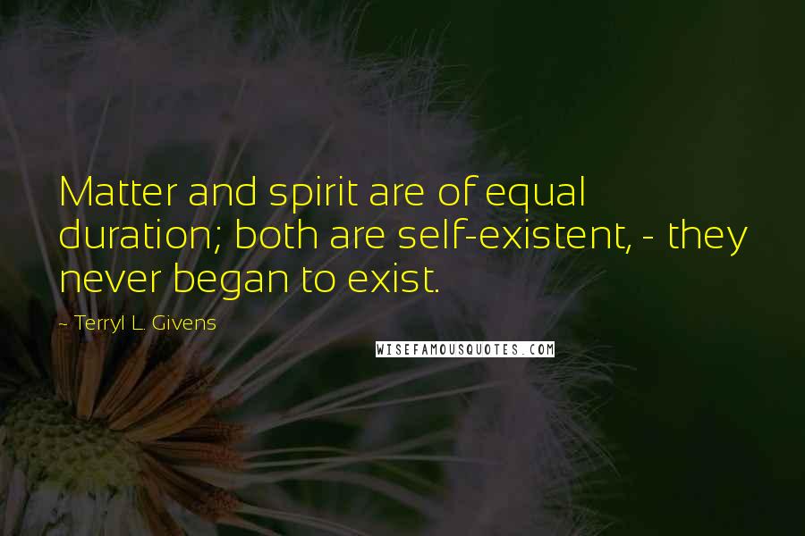 Terryl L. Givens Quotes: Matter and spirit are of equal duration; both are self-existent, - they never began to exist.