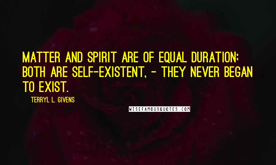 Terryl L. Givens Quotes: Matter and spirit are of equal duration; both are self-existent, - they never began to exist.