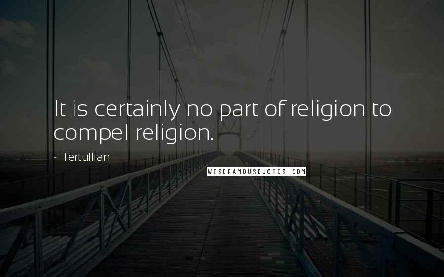 Tertullian Quotes: It is certainly no part of religion to compel religion.