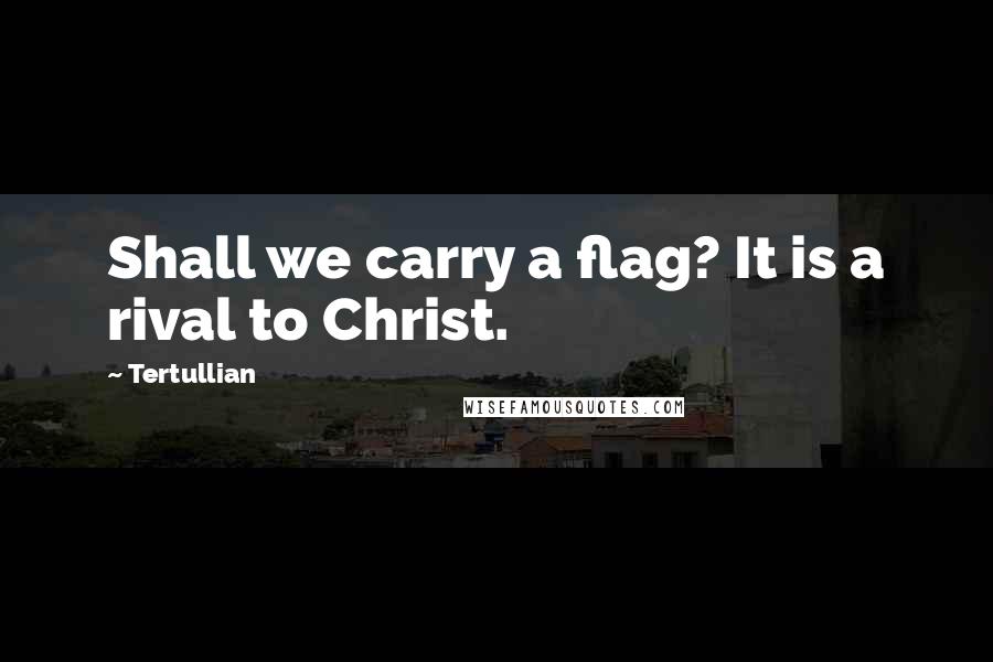 Tertullian Quotes: Shall we carry a flag? It is a rival to Christ.