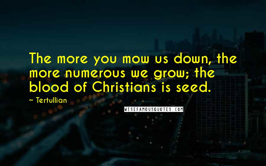 Tertullian Quotes: The more you mow us down, the more numerous we grow; the blood of Christians is seed.