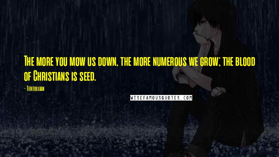 Tertullian Quotes: The more you mow us down, the more numerous we grow; the blood of Christians is seed.