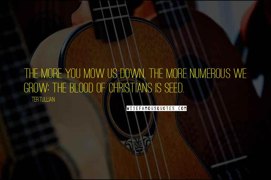 Tertullian Quotes: The more you mow us down, the more numerous we grow; the blood of Christians is seed.