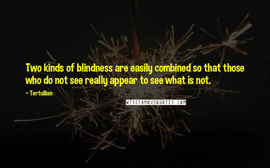 Tertullian Quotes: Two kinds of blindness are easily combined so that those who do not see really appear to see what is not.