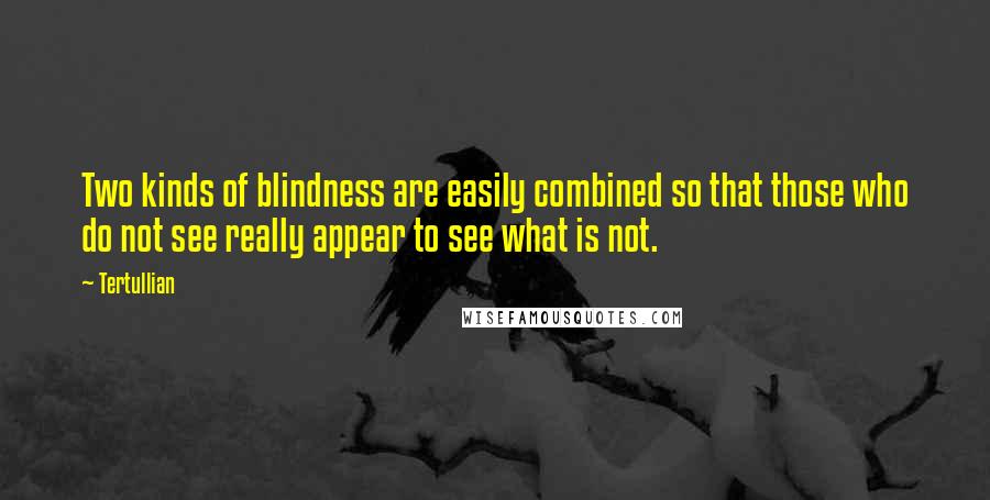 Tertullian Quotes: Two kinds of blindness are easily combined so that those who do not see really appear to see what is not.