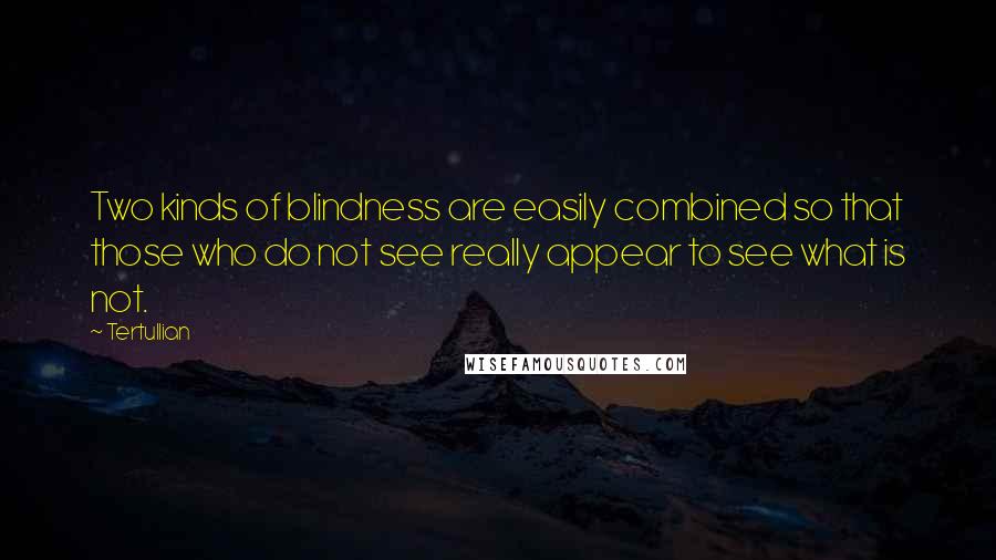 Tertullian Quotes: Two kinds of blindness are easily combined so that those who do not see really appear to see what is not.