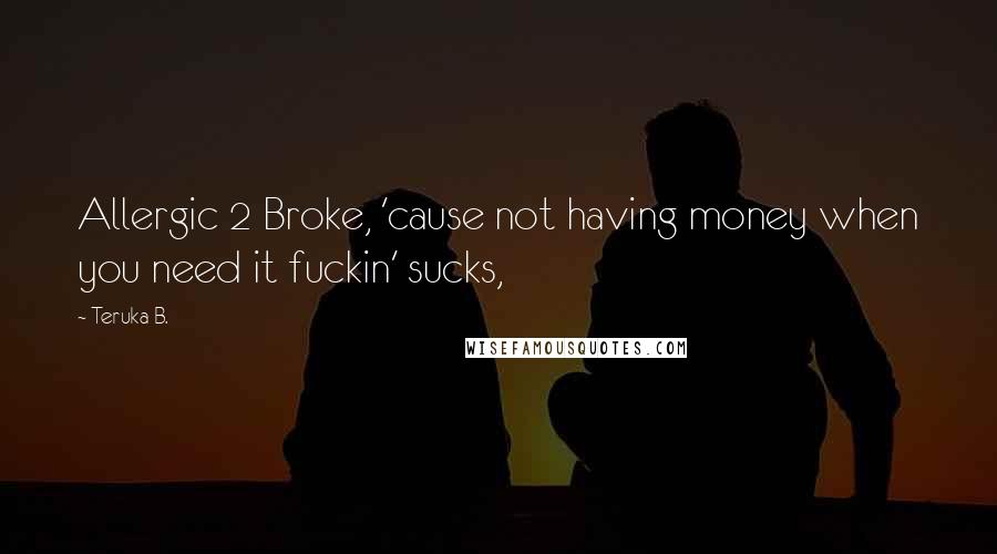 Teruka B. Quotes: Allergic 2 Broke, 'cause not having money when you need it fuckin' sucks,