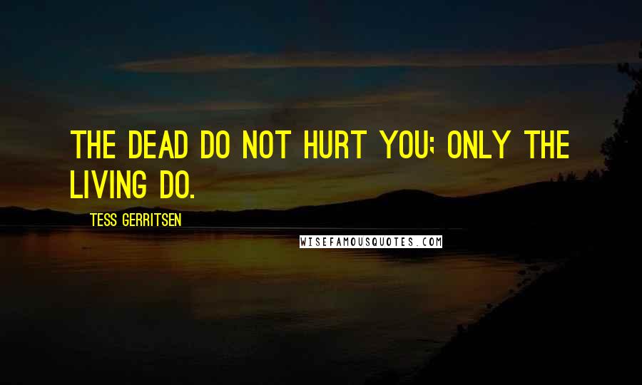 Tess Gerritsen Quotes: The dead do not hurt you; only the living do.