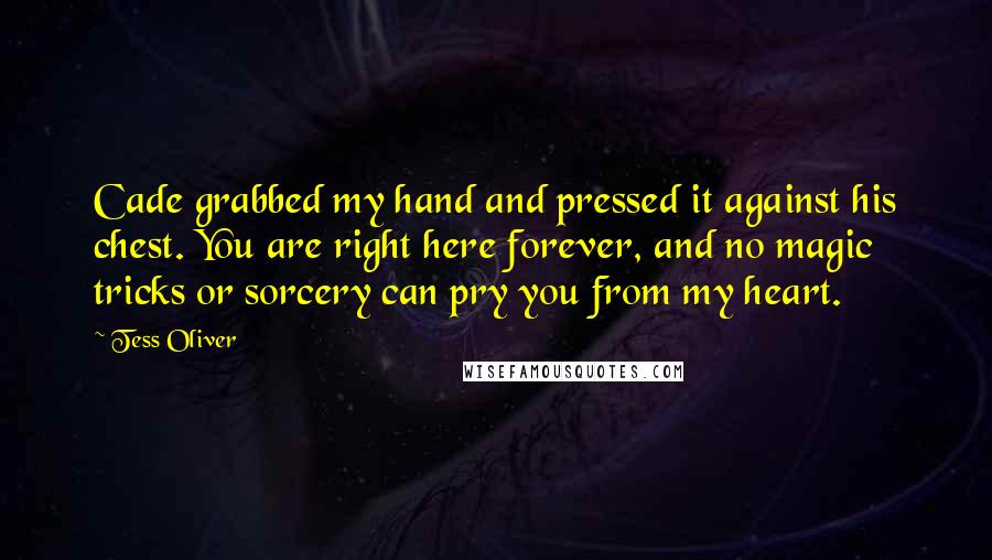 Tess Oliver Quotes: Cade grabbed my hand and pressed it against his chest. You are right here forever, and no magic tricks or sorcery can pry you from my heart.