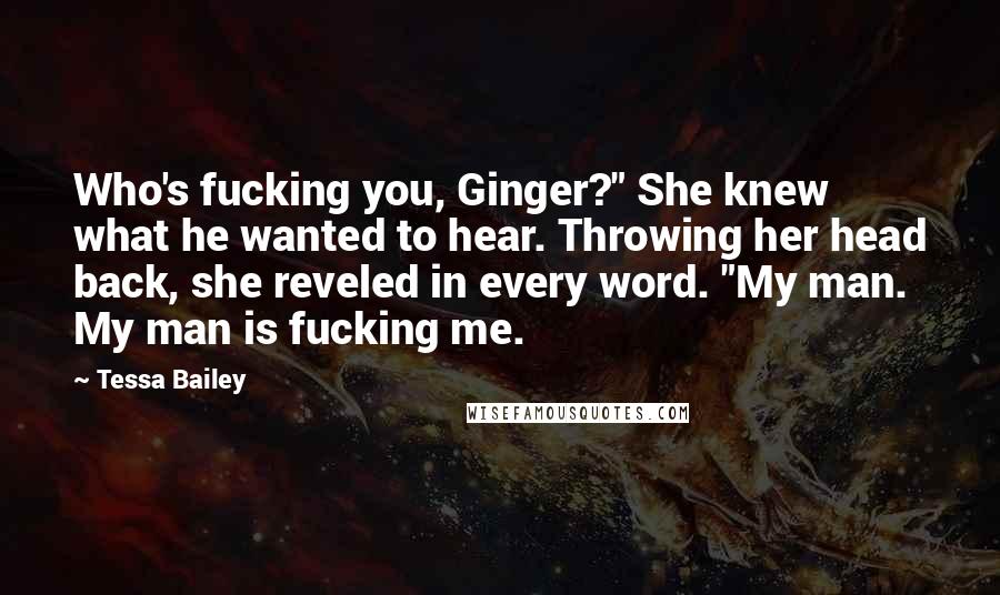 Tessa Bailey Quotes: Who's fucking you, Ginger?" She knew what he wanted to hear. Throwing her head back, she reveled in every word. "My man. My man is fucking me.