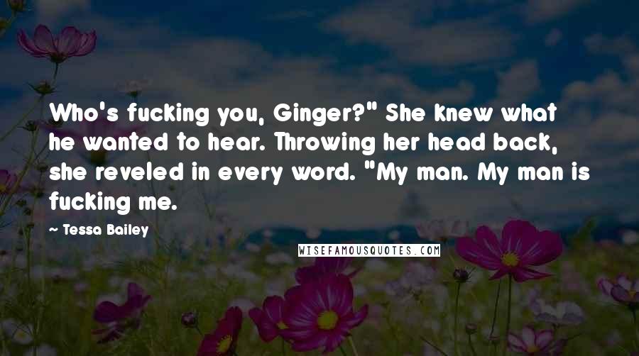 Tessa Bailey Quotes: Who's fucking you, Ginger?" She knew what he wanted to hear. Throwing her head back, she reveled in every word. "My man. My man is fucking me.