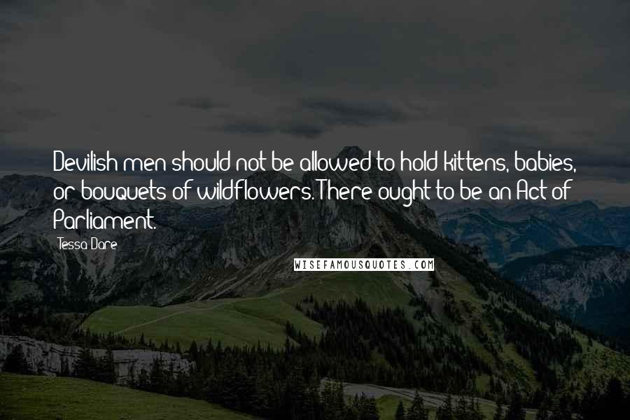 Tessa Dare Quotes: Devilish men should not be allowed to hold kittens, babies, or bouquets of wildflowers. There ought to be an Act of Parliament.