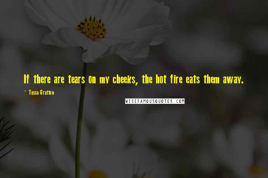 Tessa Gratton Quotes: If there are tears on my cheeks, the hot fire eats them away.