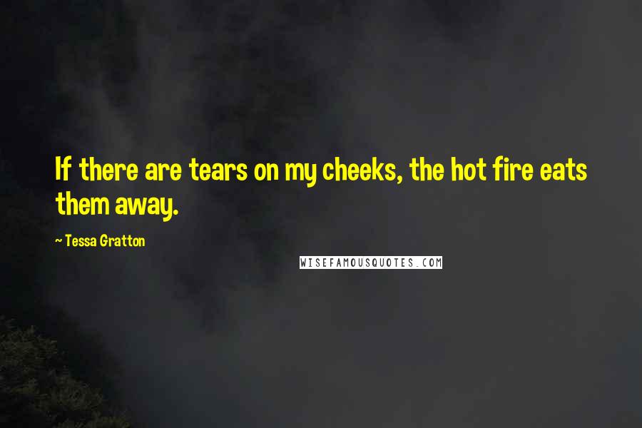 Tessa Gratton Quotes: If there are tears on my cheeks, the hot fire eats them away.