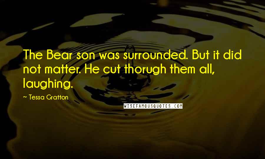 Tessa Gratton Quotes: The Bear son was surrounded. But it did not matter. He cut thorugh them all, laughing.