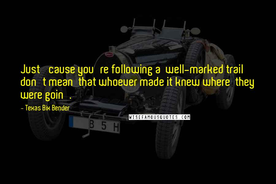 Texas Bix Bender Quotes: Just 'cause you're following a  well-marked trail don't mean  that whoever made it knew where  they were goin'.