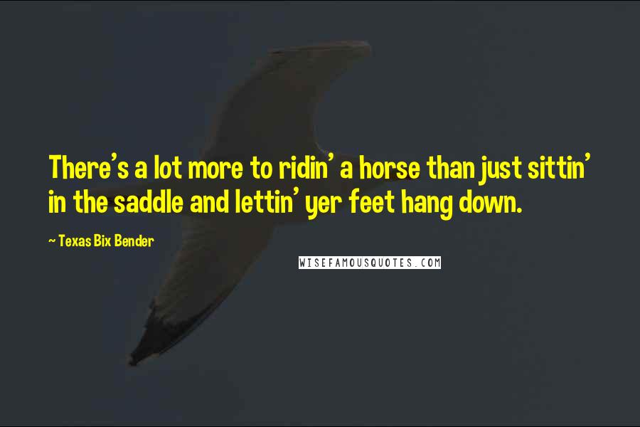 Texas Bix Bender Quotes: There's a lot more to ridin' a horse than just sittin' in the saddle and lettin' yer feet hang down.