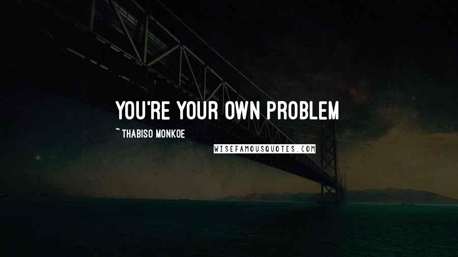 Thabiso Monkoe Quotes: You're your own problem