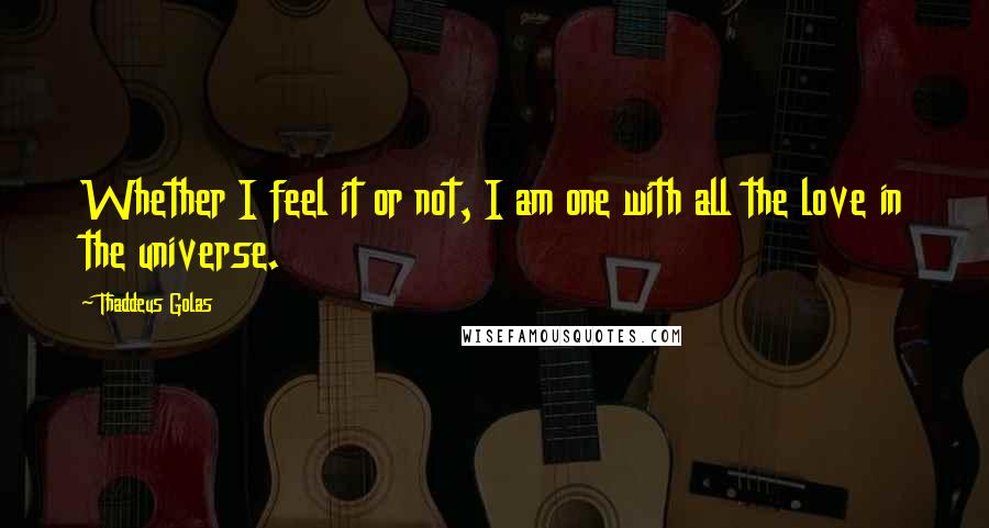 Thaddeus Golas Quotes: Whether I feel it or not, I am one with all the love in the universe.