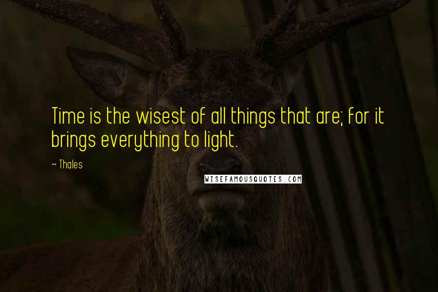 Thales Quotes: Time is the wisest of all things that are; for it brings everything to light.