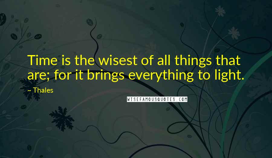 Thales Quotes: Time is the wisest of all things that are; for it brings everything to light.