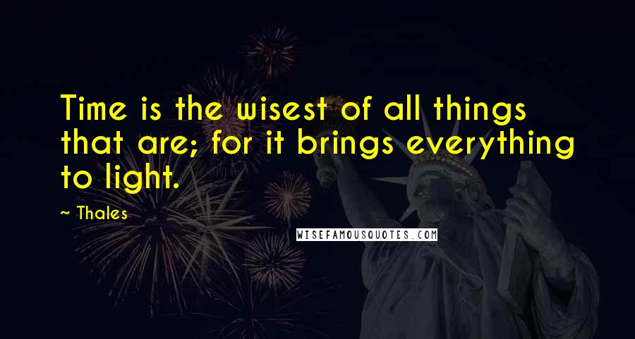 Thales Quotes: Time is the wisest of all things that are; for it brings everything to light.