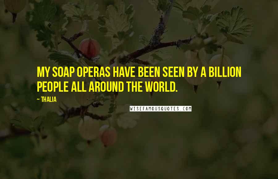 Thalia Quotes: My soap operas have been seen by a billion people all around the world.