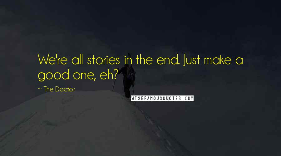 The Doctor Quotes: We're all stories in the end. Just make a good one, eh?