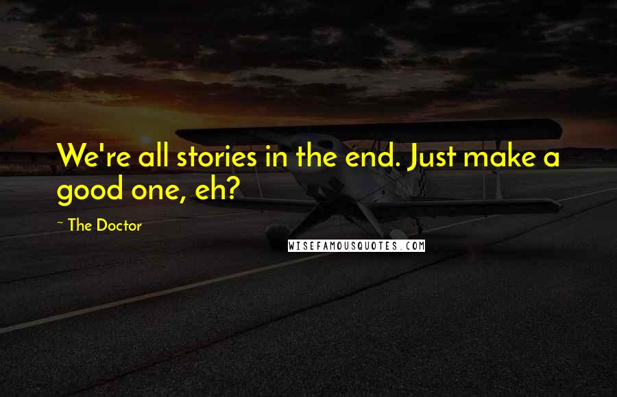 The Doctor Quotes: We're all stories in the end. Just make a good one, eh?