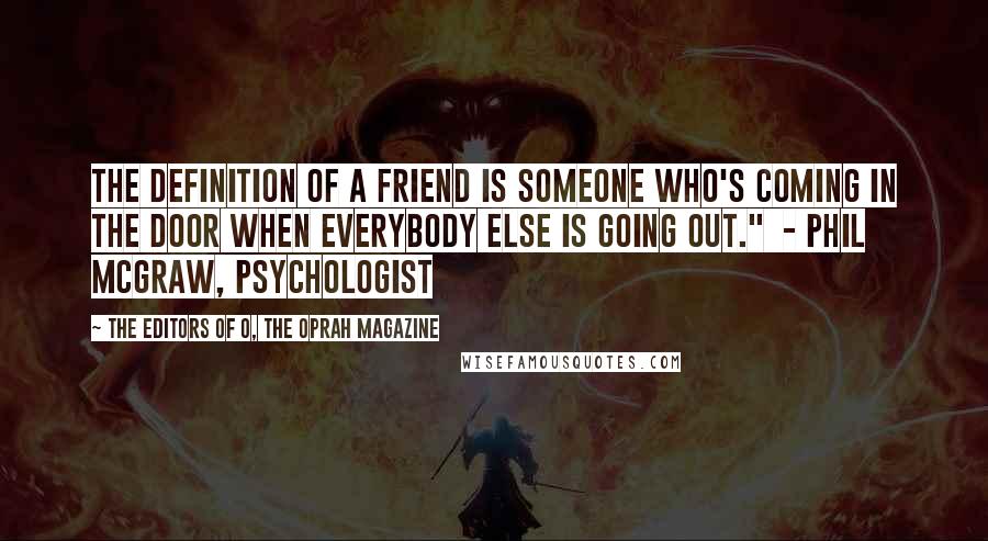 The Editors Of O, The Oprah Magazine Quotes: The definition of a friend is someone who's coming in the door when everybody else is going out."  - Phil McGraw, psychologist