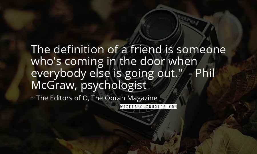 The Editors Of O, The Oprah Magazine Quotes: The definition of a friend is someone who's coming in the door when everybody else is going out."  - Phil McGraw, psychologist