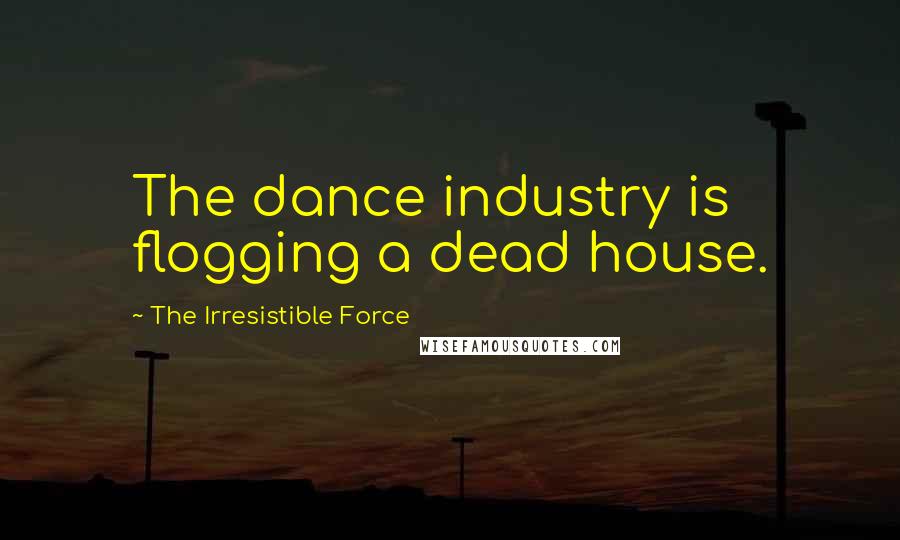 The Irresistible Force Quotes: The dance industry is flogging a dead house.