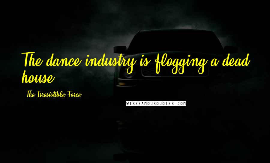 The Irresistible Force Quotes: The dance industry is flogging a dead house.