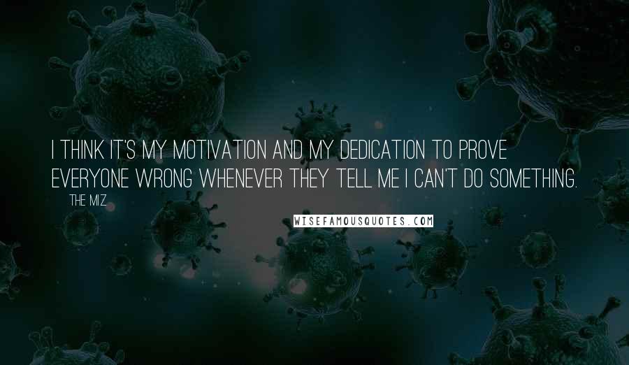 The Miz Quotes: I think it's my motivation and my dedication to prove everyone wrong whenever they tell me I can't do something.