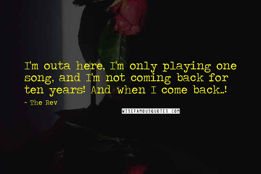 The Rev Quotes: I'm outa here, I'm only playing one song, and I'm not coming back for ten years! And when I come back..!