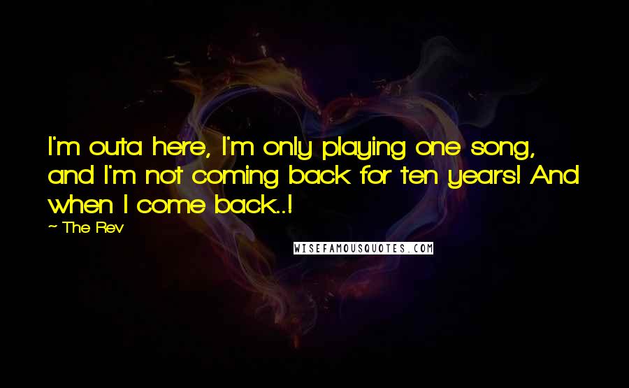 The Rev Quotes: I'm outa here, I'm only playing one song, and I'm not coming back for ten years! And when I come back..!