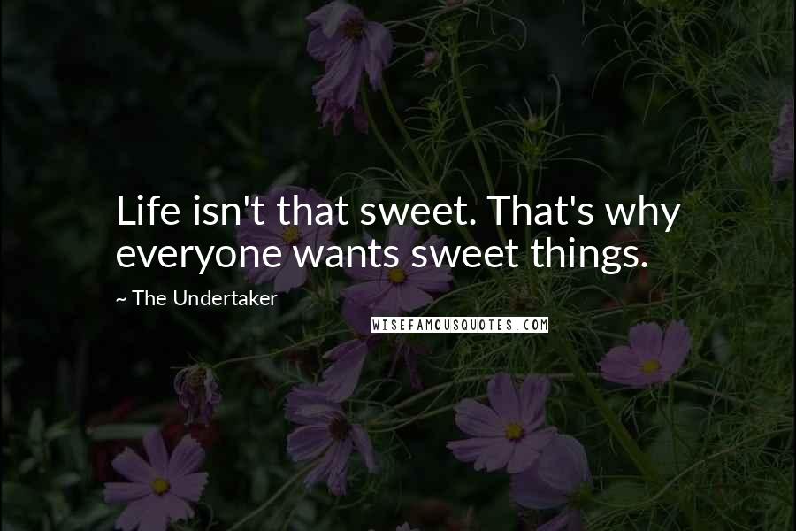 The Undertaker Quotes: Life isn't that sweet. That's why everyone wants sweet things.