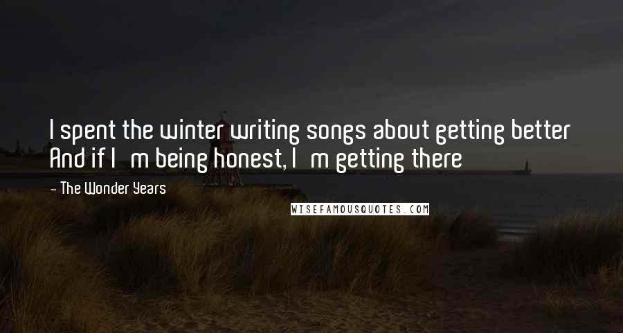 The Wonder Years Quotes: I spent the winter writing songs about getting better And if I'm being honest, I'm getting there