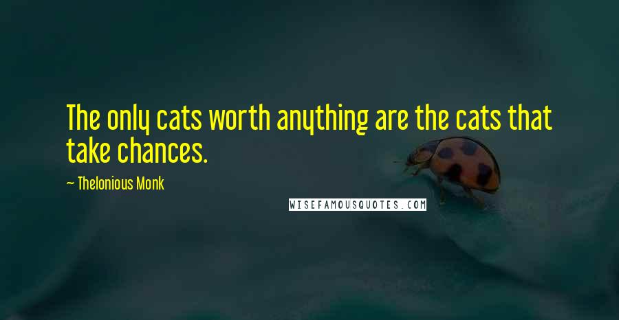 Thelonious Monk Quotes: The only cats worth anything are the cats that take chances.