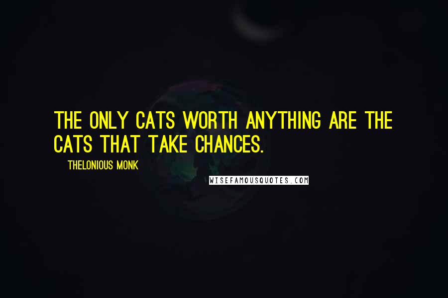 Thelonious Monk Quotes: The only cats worth anything are the cats that take chances.